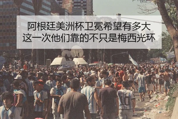 阿根廷美洲杯卫冕希望有多大 这一次他们靠的不只是梅西光环