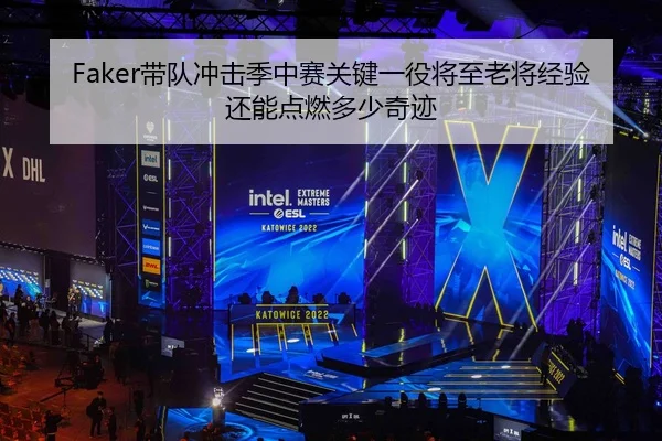 Faker带队冲击季中赛关键一役将至老将经验还能点燃多少奇迹