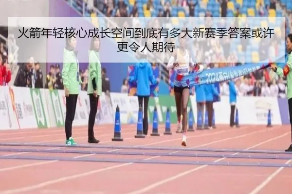 火箭年轻核心成长空间到底有多大新赛季答案或许更令人期待
